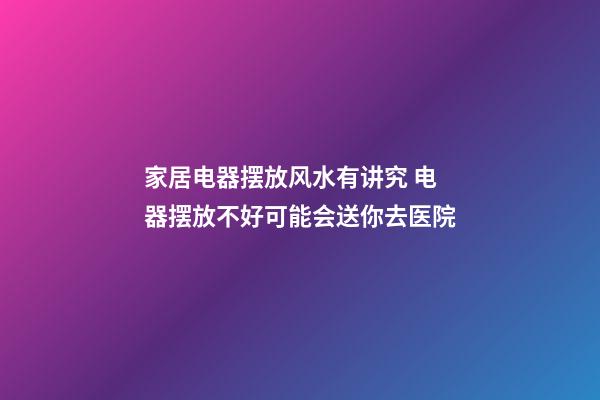 家居电器摆放风水有讲究 电器摆放不好可能会送你去医院